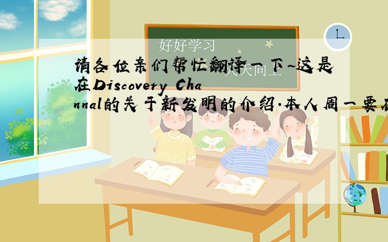 请各位亲们帮忙翻译一下~这是在Discovery Channal的关于新发明的介绍.本人周一要在全班讲解一下~拜托啦~