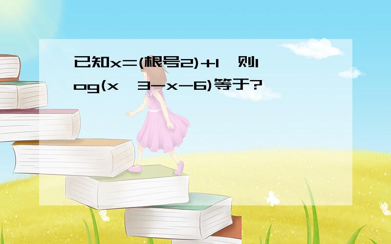 已知x=(根号2)+1,则log(x*3-x-6)等于?