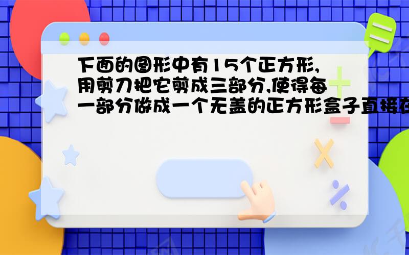 下面的图形中有15个正方形,用剪刀把它剪成三部分,使得每一部分做成一个无盖的正方形盒子直接在下图画出