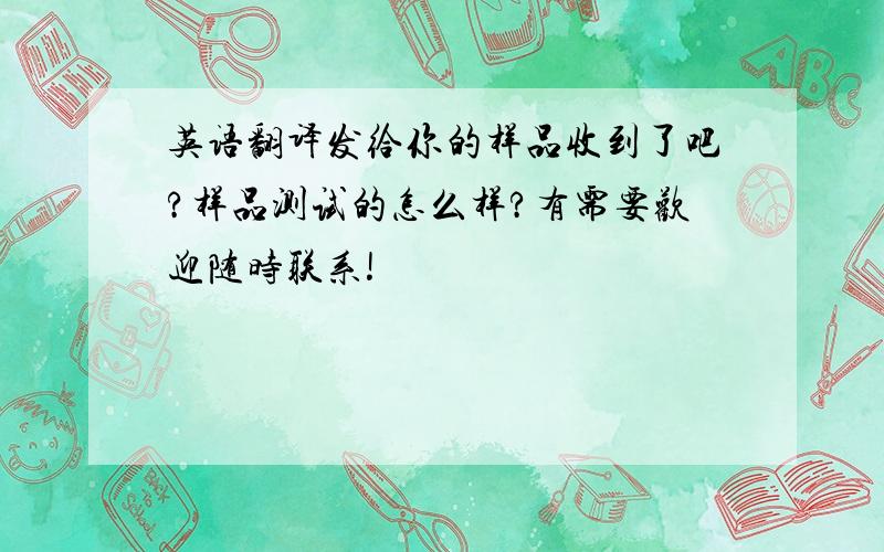 英语翻译发给你的样品收到了吧?样品测试的怎么样?有需要欢迎随时联系!