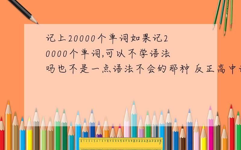 记上20000个单词如果记20000个单词,可以不学语法吗也不是一点语法不会的那种 反正高中语法马马虎虎都懂，就是条条杠