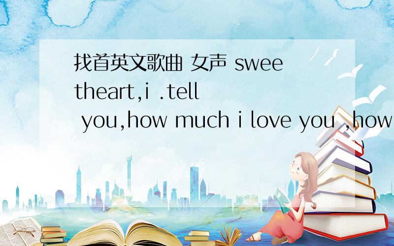 找首英文歌曲 女声 sweetheart,i .tell you,how much i love you ,how mu