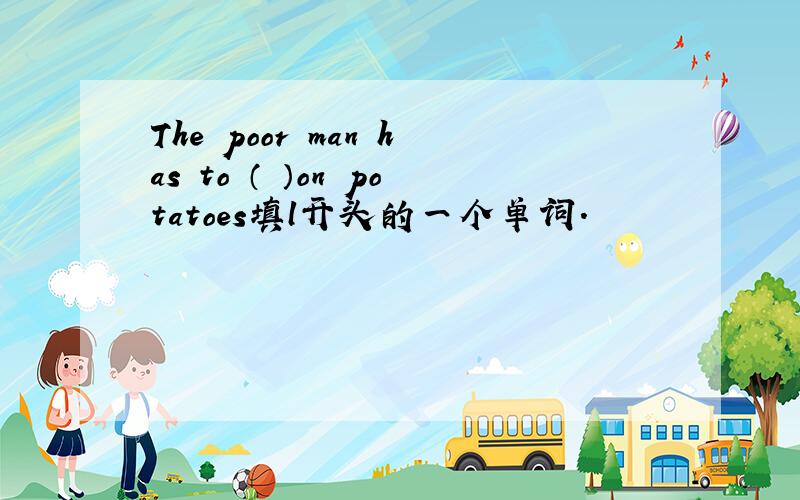 The poor man has to （ ）on potatoes填l开头的一个单词.