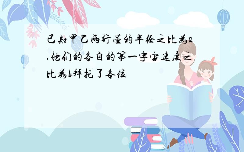 已知甲乙两行星的半径之比为a,他们的各自的第一宇宙速度之比为b拜托了各位