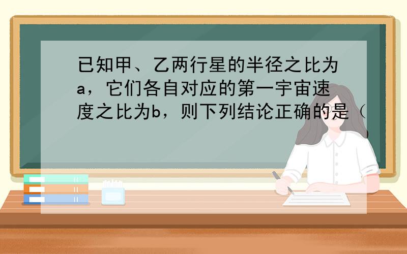 已知甲、乙两行星的半径之比为a，它们各自对应的第一宇宙速度之比为b，则下列结论正确的是（　　）