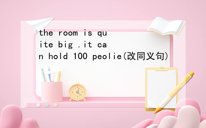 the room is quite big .it can hold 100 peolie(改同义句)