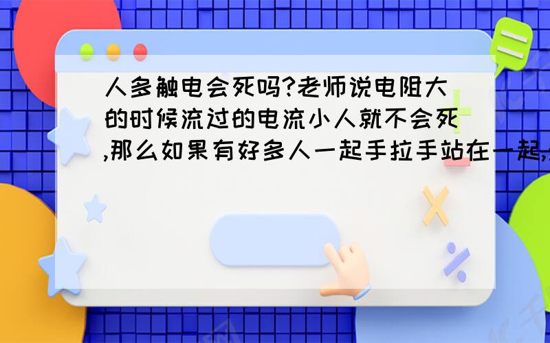 人多触电会死吗?老师说电阻大的时候流过的电流小人就不会死,那么如果有好多人一起手拉手站在一起,最外面的人就接触电,