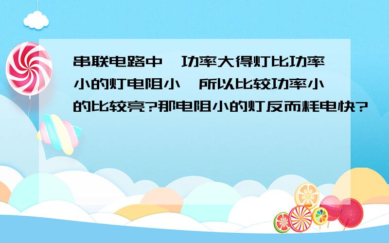 串联电路中,功率大得灯比功率小的灯电阻小,所以比较功率小的比较亮?那电阻小的灯反而耗电快?