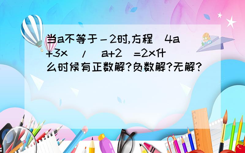 当a不等于－2时,方程（4a+3x)/(a+2)=2x什么时候有正数解?负数解?无解?