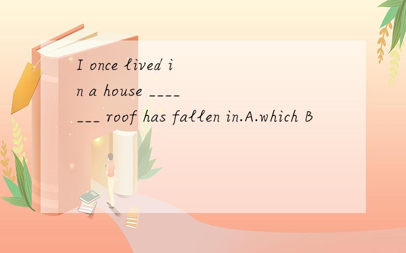 I once lived in a house _______ roof has fallen in.A.which B