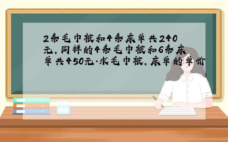 2条毛巾被和4条床单共240元,同样的4条毛巾被和6条床单共450元.求毛巾被,床单的单价