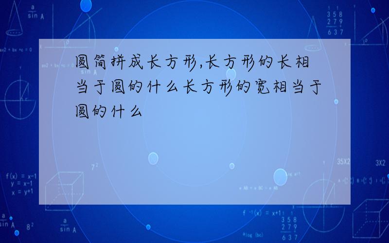 圆简拼成长方形,长方形的长相当于圆的什么长方形的宽相当于圆的什么