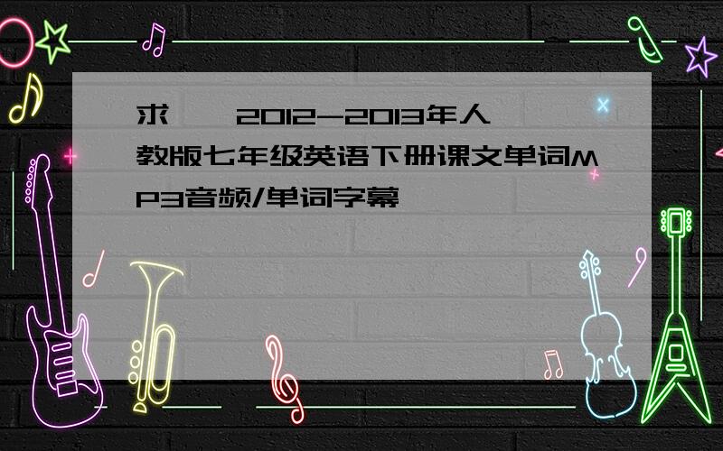 求……2012-2013年人教版七年级英语下册课文单词MP3音频/单词字幕