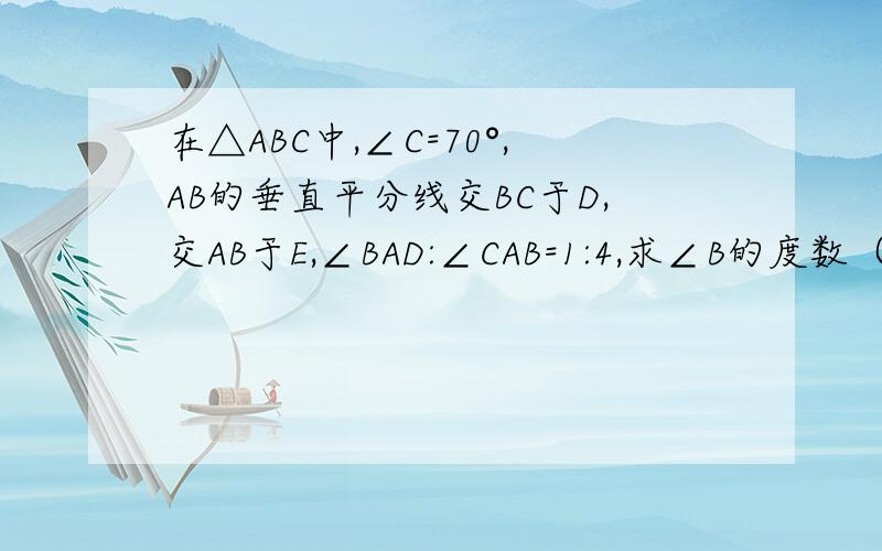 在△ABC中,∠C=70°,AB的垂直平分线交BC于D,交AB于E,∠BAD:∠CAB=1:4,求∠B的度数（过程）.