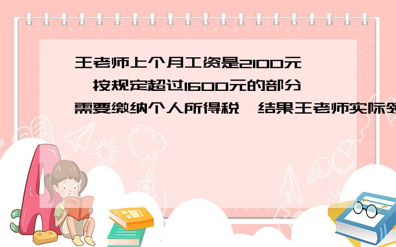 王老师上个月工资是2100元,按规定超过1600元的部分需要缴纳个人所得税,结果王老师实际领到工资2075元.个人所得税