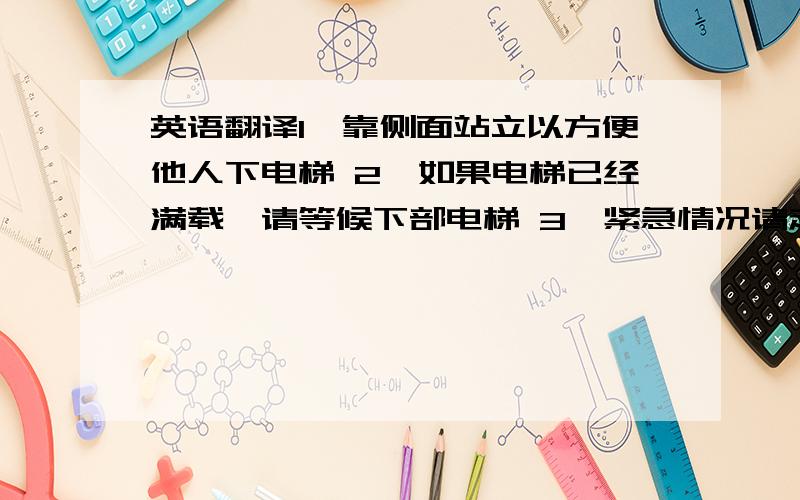 英语翻译1、靠侧面站立以方便他人下电梯 2、如果电梯已经满载,请等候下部电梯 3、紧急情况请走安全通道 4、随身携带的物