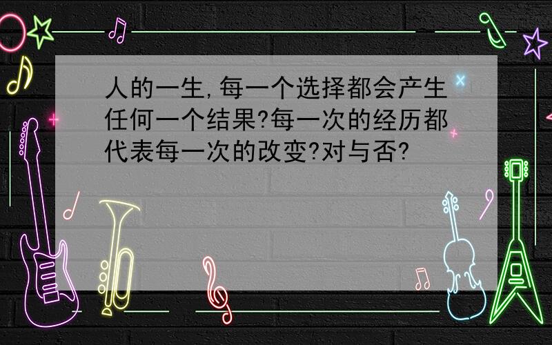 人的一生,每一个选择都会产生任何一个结果?每一次的经历都代表每一次的改变?对与否?