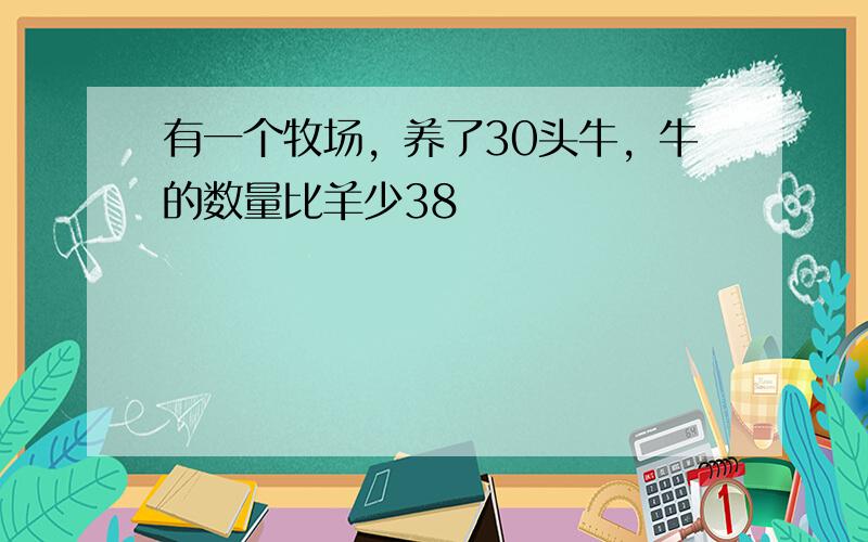 有一个牧场，养了30头牛，牛的数量比羊少38