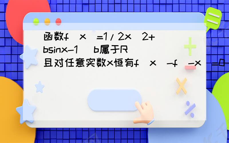 函数f(x)=1/2x^2+bsinx-1 (b属于R)且对任意实数x恒有f(x)-f(-x)=0 求f(x)的解析式