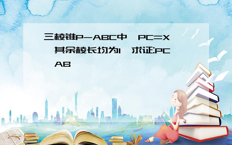 三棱锥P-ABC中,PC=X,其余棱长均为1,求证:PC⊥AB