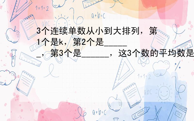 3个连续单数从小到大排列，第1个是k，第2个是______，第3个是______，这3个数的平均数是______．