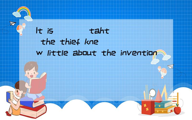 It is ___ taht the thief knew little about the invention