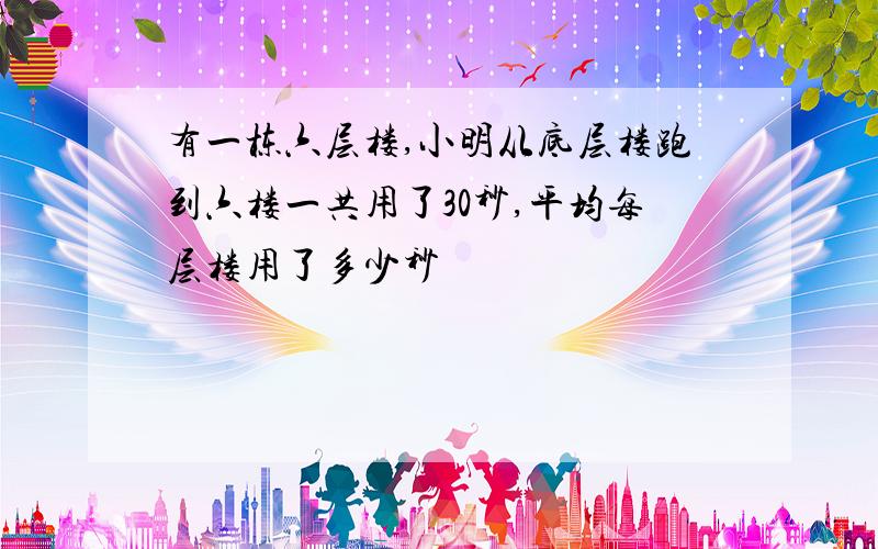 有一栋六层楼,小明从底层楼跑到六楼一共用了30秒,平均每层楼用了多少秒