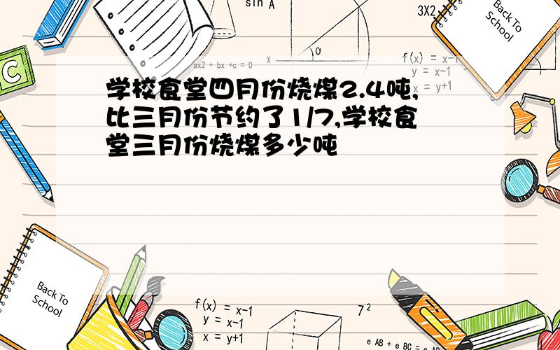 学校食堂四月份烧煤2.4吨,比三月份节约了1/7,学校食堂三月份烧煤多少吨