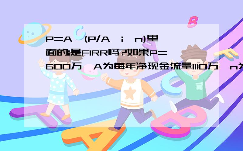 P=A*(P/A,i,n)里面的i是FIRR吗?如果P=600万,A为每年净现金流量1110万,n为经营期10年,那FI