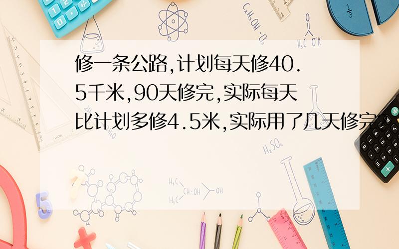 修一条公路,计划每天修40.5千米,90天修完,实际每天比计划多修4.5米,实际用了几天修完?