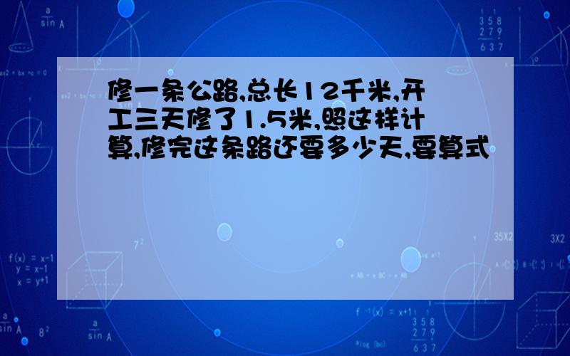 修一条公路,总长12千米,开工三天修了1.5米,照这样计算,修完这条路还要多少天,要算式