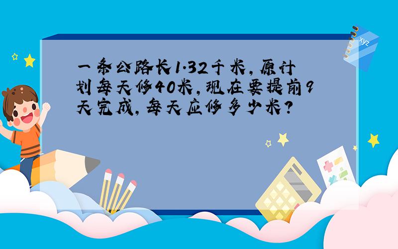 一条公路长1.32千米,原计划每天修40米,现在要提前9天完成,每天应修多少米?