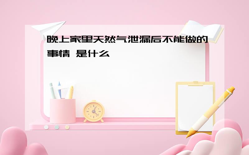 晚上家里天然气泄漏后不能做的事情 是什么