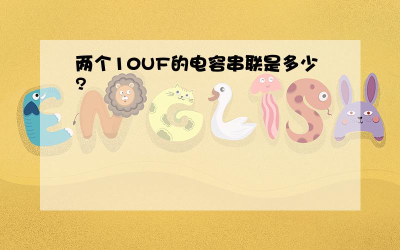 两个10UF的电容串联是多少?