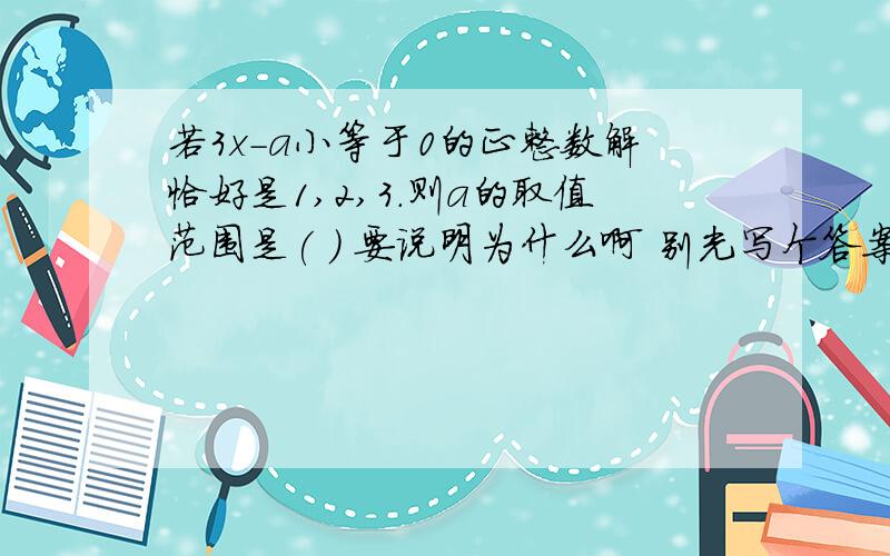 若3x-a小等于0的正整数解恰好是1,2,3.则a的取值范围是( ) 要说明为什么啊 别光写个答案