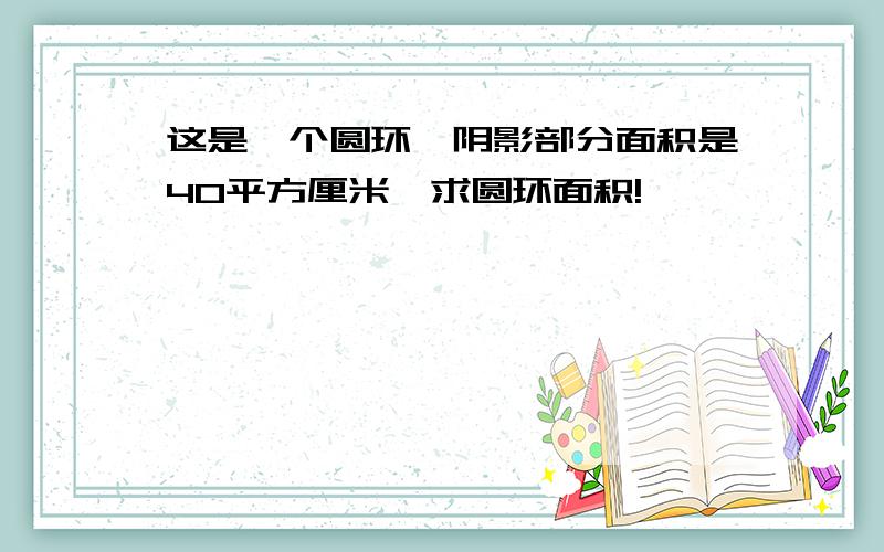 这是一个圆环,阴影部分面积是40平方厘米,求圆环面积!