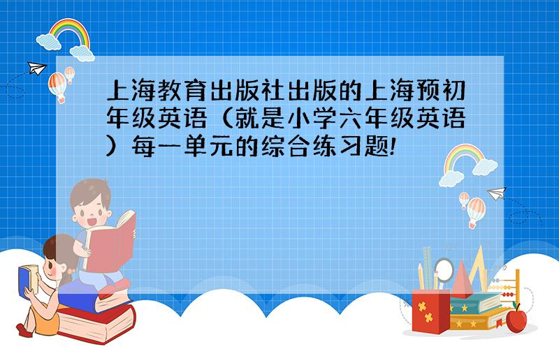 上海教育出版社出版的上海预初年级英语（就是小学六年级英语）每一单元的综合练习题!