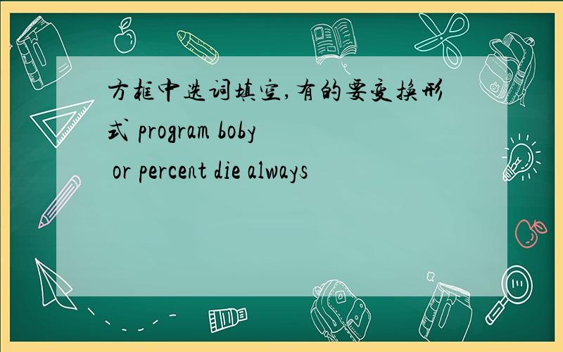 方框中选词填空,有的要变换形式 program boby or percent die always