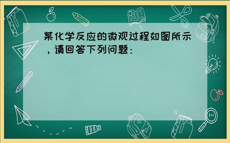 某化学反应的微观过程如图所示，请回答下列问题：