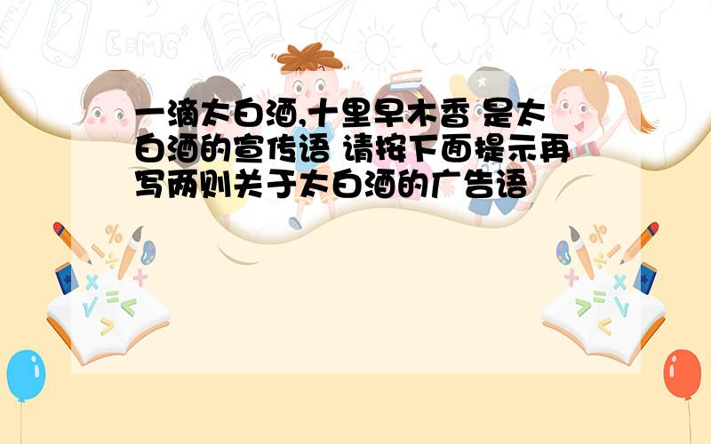 一滴太白酒,十里早木香 是太白酒的宣传语 请按下面提示再写两则关于太白酒的广告语