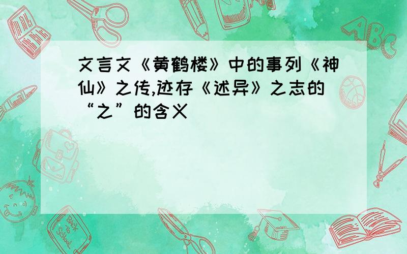 文言文《黄鹤楼》中的事列《神仙》之传,迹存《述异》之志的“之”的含义