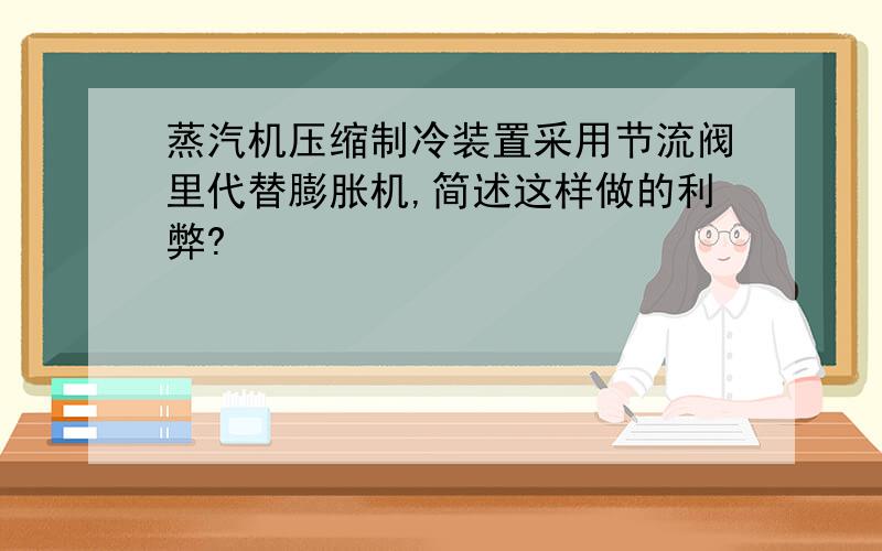 蒸汽机压缩制冷装置采用节流阀里代替膨胀机,简述这样做的利弊?