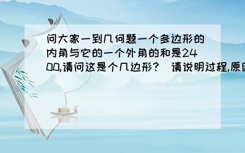 问大家一到几何题一个多边形的内角与它的一个外角的和是2400,请问这是个几边形?（请说明过程,原因）