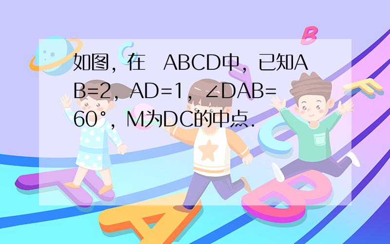 如图，在▱ABCD中，已知AB=2，AD=1，∠DAB=60°，M为DC的中点．