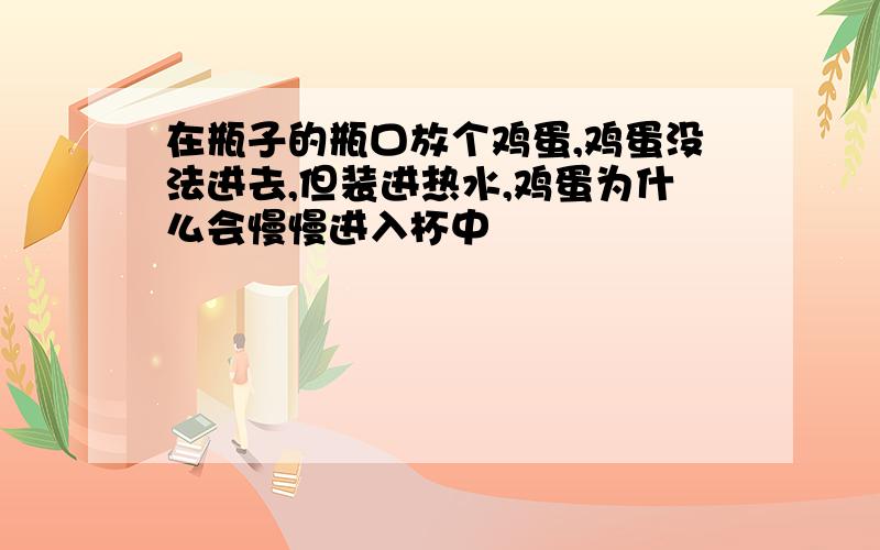 在瓶子的瓶口放个鸡蛋,鸡蛋没法进去,但装进热水,鸡蛋为什么会慢慢进入杯中