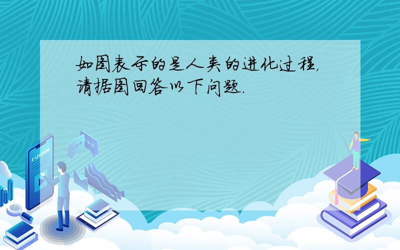 如图表示的是人类的进化过程，请据图回答以下问题．