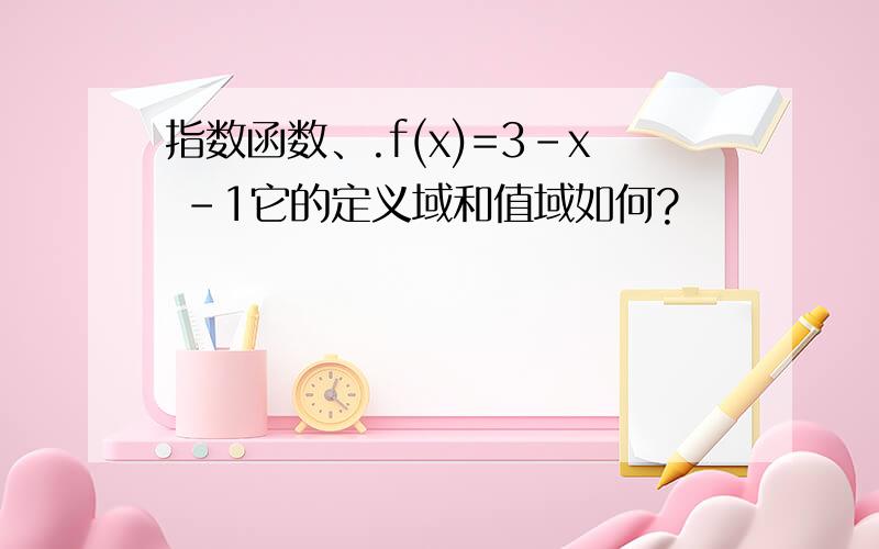 指数函数、.f(x)=3-x -1它的定义域和值域如何?