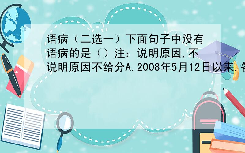 语病（二选一）下面句子中没有语病的是（）注：说明原因,不说明原因不给分A.2008年5月12日以来.各大媒体详细报道了抗