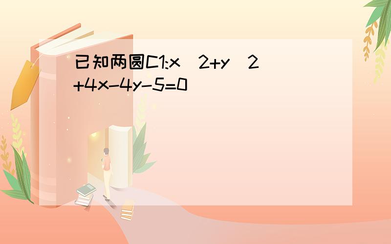 已知两圆C1:x^2+y^2+4x-4y-5=0