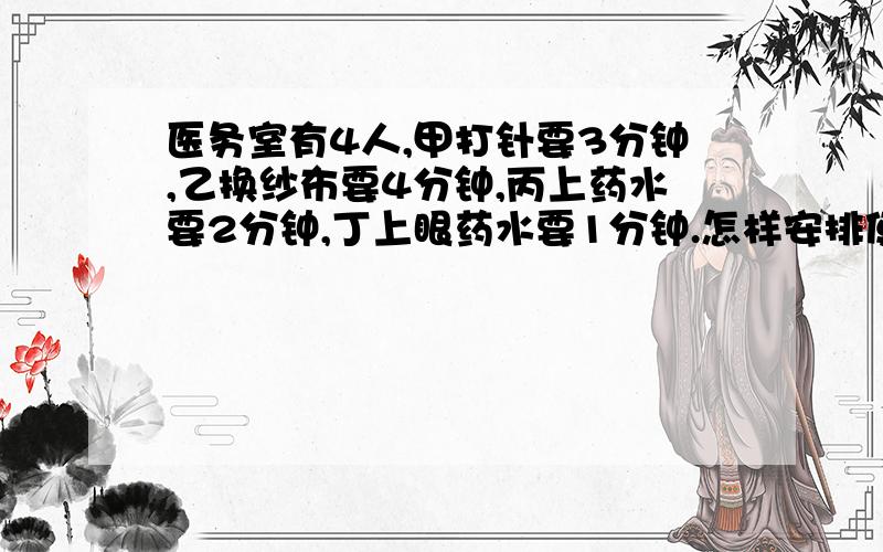 医务室有4人,甲打针要3分钟,乙换纱布要4分钟,丙上药水要2分钟,丁上眼药水要1分钟.怎样安排使他们等候